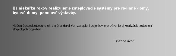Textov� pole: 	U� nieko�ko rokov realizujeme zateplovacie syst�my pre rodinn� domy, 	bytov� domy, panelov� v�stavby. 	Na�ou �pecializ�ciou je okrem �tandardn�ch zateplen� objektov pre b�vanie aj realiz�cia zateplen�	atypick�ch objektov.										Sp� na �vod